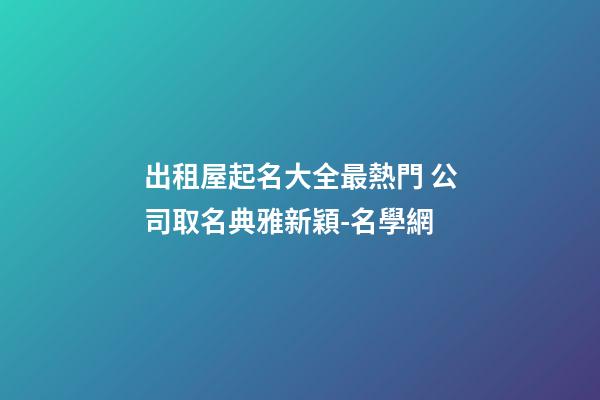 出租屋起名大全最熱門 公司取名典雅新穎-名學網-第1張-公司起名-玄機派